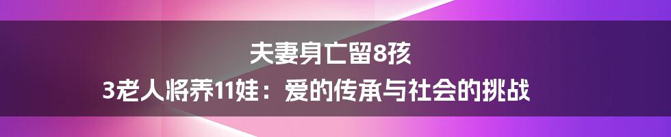 夫妻身亡留8孩 3老人将养11娃：爱的传承与社会的挑战