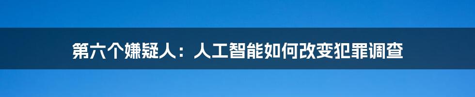 第六个嫌疑人：人工智能如何改变犯罪调查