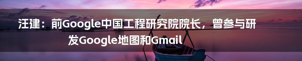 汪建：前Google中国工程研究院院长，曾参与研发Google地图和Gmail