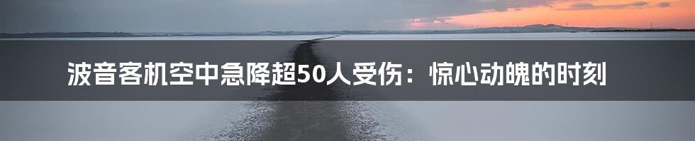 波音客机空中急降超50人受伤：惊心动魄的时刻