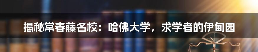 揭秘常春藤名校：哈佛大学，求学者的伊甸园