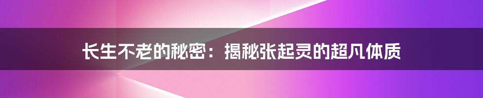 长生不老的秘密：揭秘张起灵的超凡体质