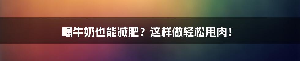 喝牛奶也能减肥？这样做轻松甩肉！