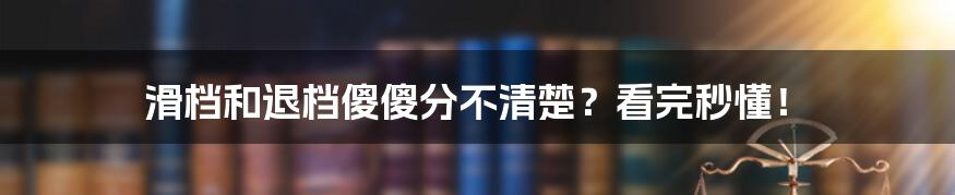 滑档和退档傻傻分不清楚？看完秒懂！