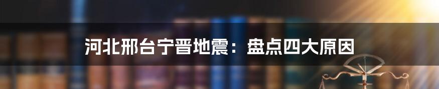 河北邢台宁晋地震：盘点四大原因