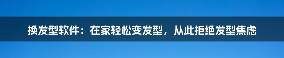 换发型软件：在家轻松变发型，从此拒绝发型焦虑