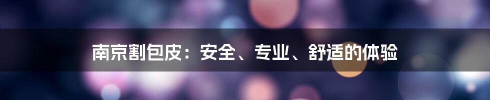 南京割包皮：安全、专业、舒适的体验