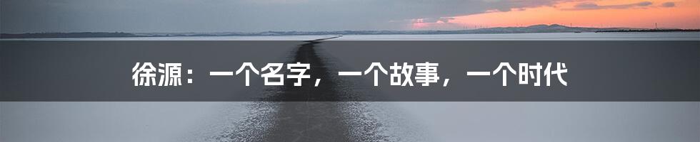 徐源：一个名字，一个故事，一个时代