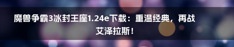 魔兽争霸3冰封王座1.24e下载：重温经典，再战艾泽拉斯！