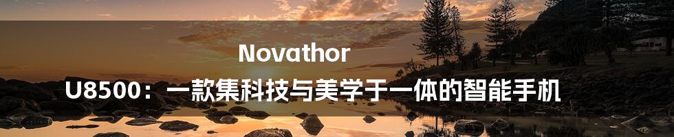 Novathor U8500：一款集科技与美学于一体的智能手机