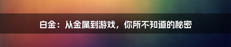 白金：从金属到游戏，你所不知道的秘密