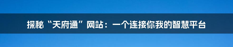 探秘“天府通”网站：一个连接你我的智慧平台