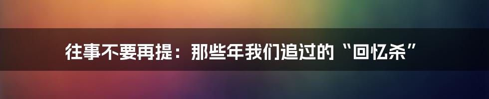 往事不要再提：那些年我们追过的“回忆杀”