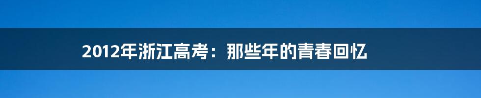 2012年浙江高考：那些年的青春回忆