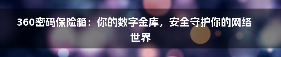 360密码保险箱：你的数字金库，安全守护你的网络世界