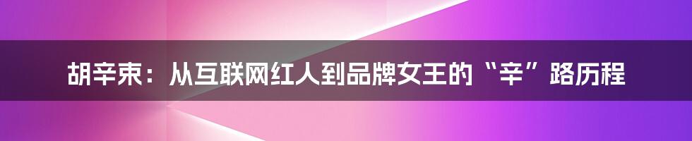 胡辛束：从互联网红人到品牌女王的“辛”路历程