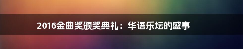 2016金曲奖颁奖典礼：华语乐坛的盛事