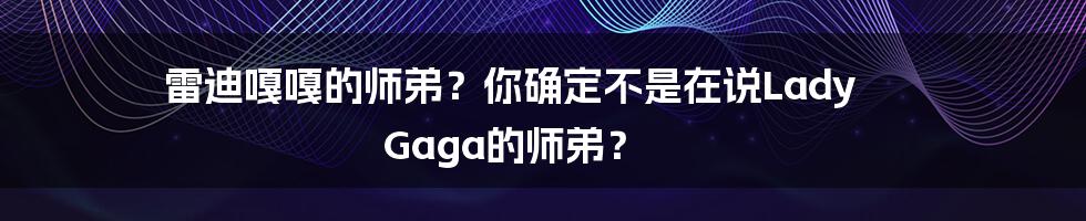 雷迪嘎嘎的师弟？你确定不是在说Lady Gaga的师弟？