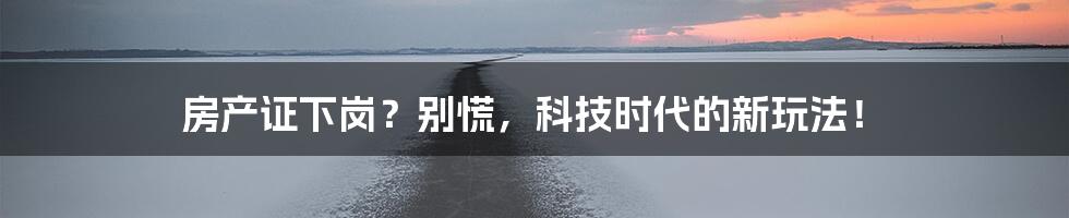 房产证下岗？别慌，科技时代的新玩法！