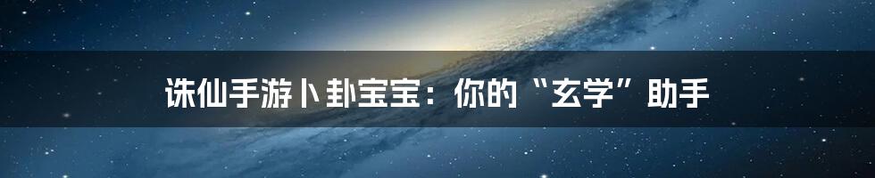 诛仙手游卜卦宝宝：你的“玄学”助手