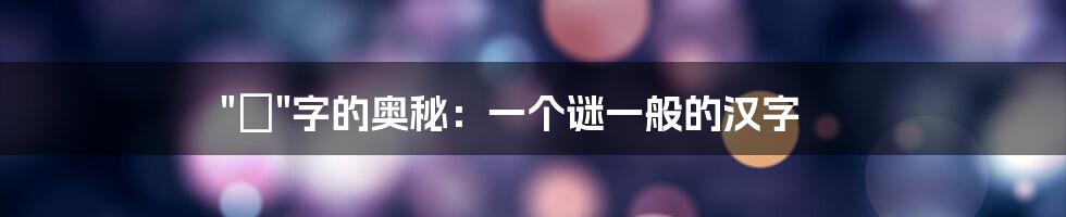 "傫"字的奥秘：一个谜一般的汉字