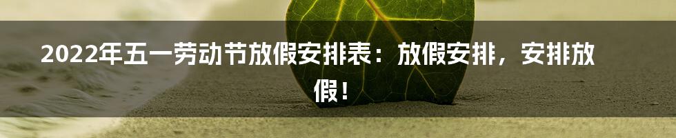 2022年五一劳动节放假安排表：放假安排，安排放假！