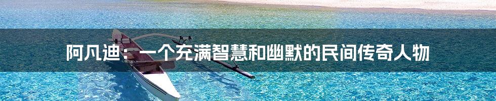 阿凡迪：一个充满智慧和幽默的民间传奇人物