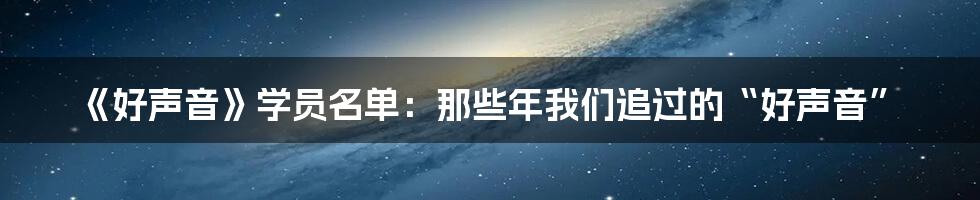 《好声音》学员名单：那些年我们追过的“好声音”