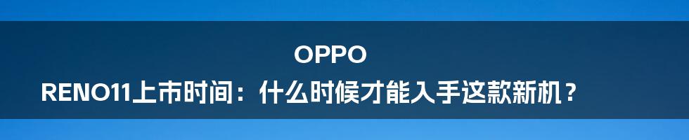 OPPO RENO11上市时间：什么时候才能入手这款新机？