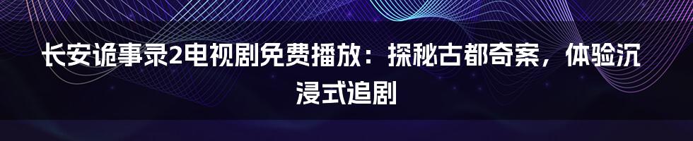 长安诡事录2电视剧免费播放：探秘古都奇案，体验沉浸式追剧