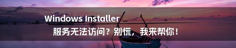 Windows Installer 服务无法访问？别慌，我来帮你！