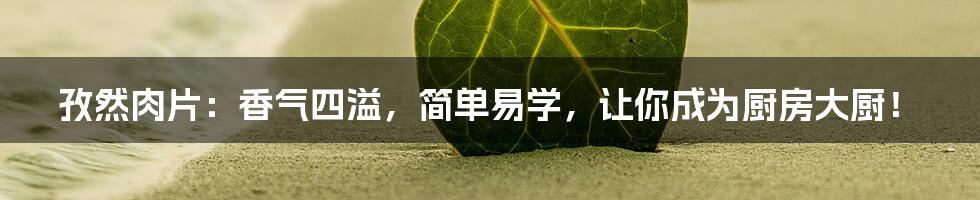 孜然肉片：香气四溢，简单易学，让你成为厨房大厨！