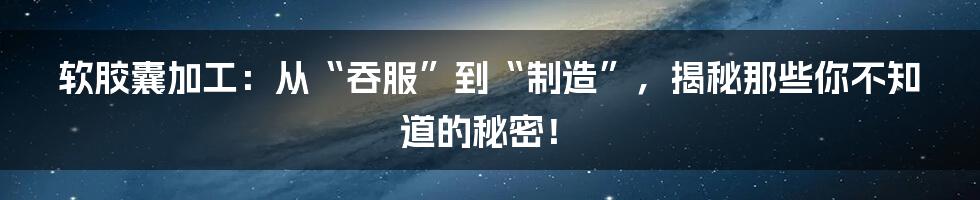 软胶囊加工：从“吞服”到“制造”，揭秘那些你不知道的秘密！