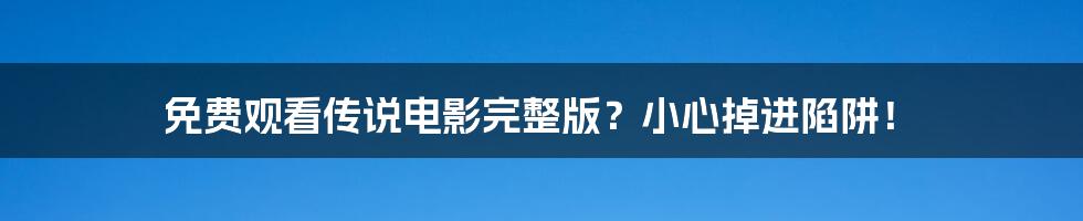 免费观看传说电影完整版？小心掉进陷阱！