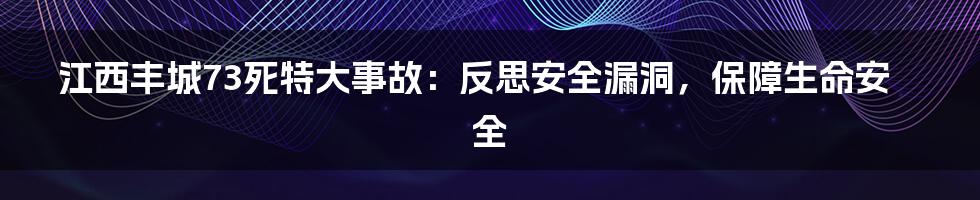 江西丰城73死特大事故：反思安全漏洞，保障生命安全