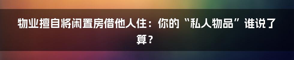 物业擅自将闲置房借他人住：你的“私人物品”谁说了算？