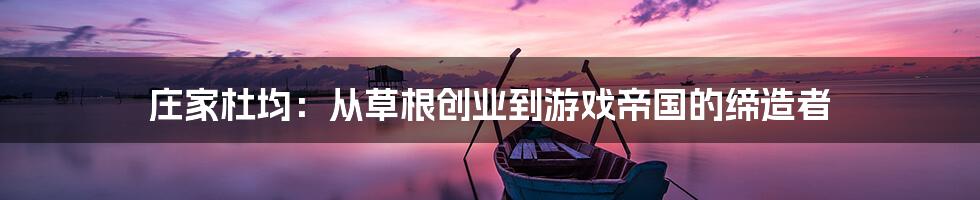 庄家杜均：从草根创业到游戏帝国的缔造者