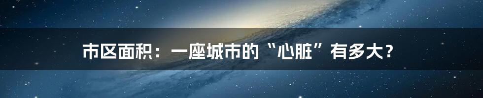 市区面积：一座城市的“心脏”有多大？