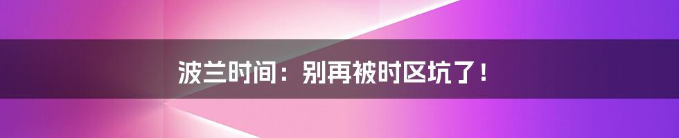 波兰时间：别再被时区坑了！