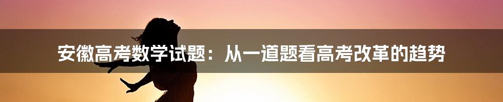 安徽高考数学试题：从一道题看高考改革的趋势