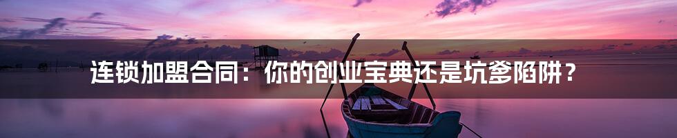 连锁加盟合同：你的创业宝典还是坑爹陷阱？