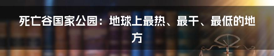 死亡谷国家公园：地球上最热、最干、最低的地方