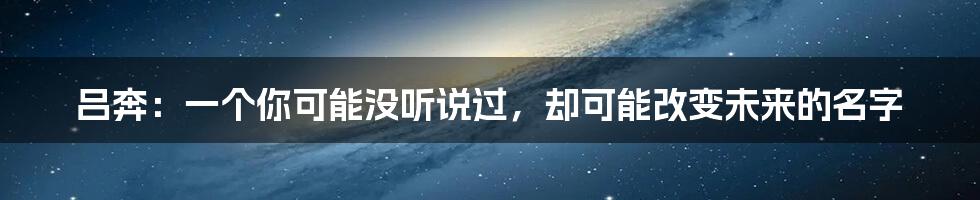 吕奔：一个你可能没听说过，却可能改变未来的名字