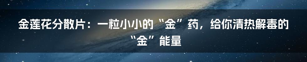 金莲花分散片：一粒小小的“金”药，给你清热解毒的“金”能量