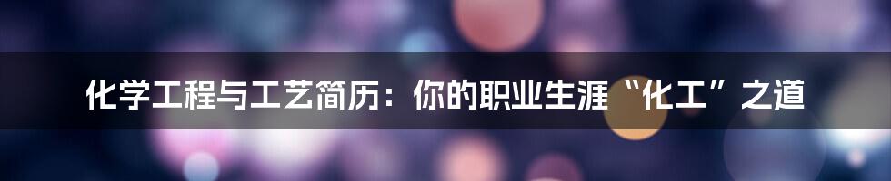 化学工程与工艺简历：你的职业生涯“化工”之道