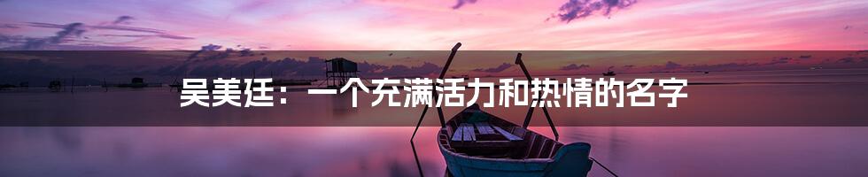 吴美廷：一个充满活力和热情的名字