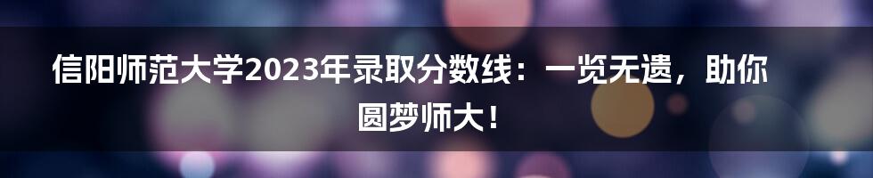 信阳师范大学2023年录取分数线：一览无遗，助你圆梦师大！