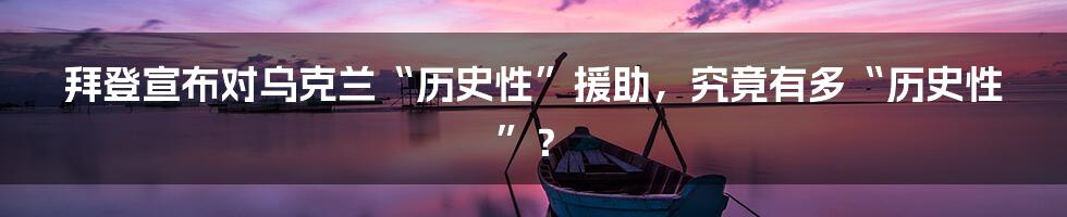 拜登宣布对乌克兰“历史性”援助，究竟有多“历史性”？