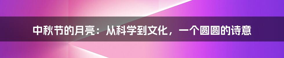 中秋节的月亮：从科学到文化，一个圆圆的诗意