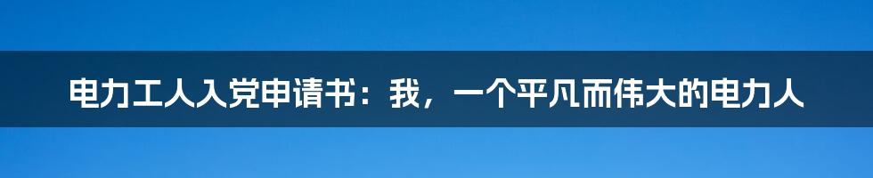 电力工人入党申请书：我，一个平凡而伟大的电力人